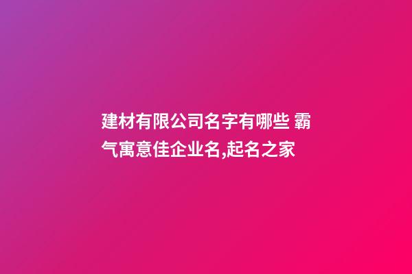 建材有限公司名字有哪些 霸气寓意佳企业名,起名之家-第1张-公司起名-玄机派